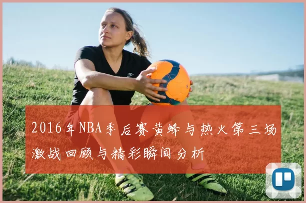 2016年NBA季后赛黄蜂与热火第三场激战回顾与精彩瞬间分析