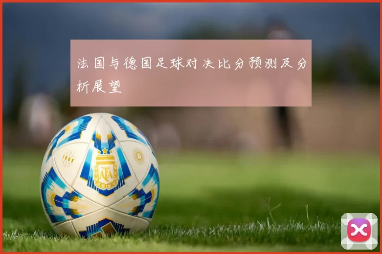 法国与德国足球对决比分预测及分析展望