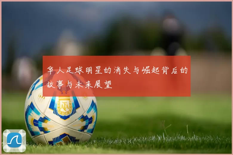华人足球明星的消失与崛起背后的故事与未来展望