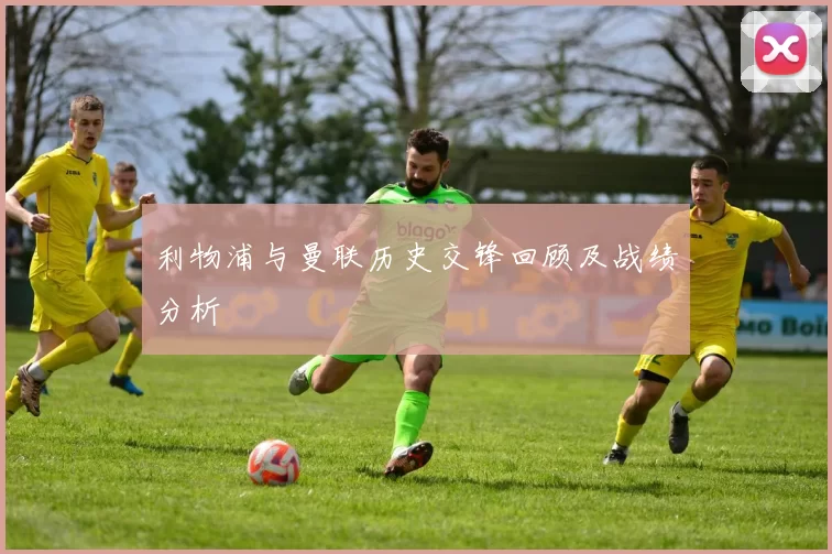 利物浦与曼联历史交锋回顾及战绩分析