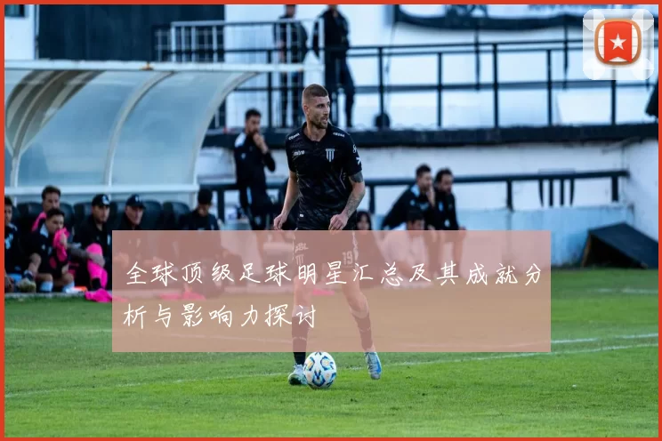 全球顶级足球明星汇总及其成就分析与影响力探讨