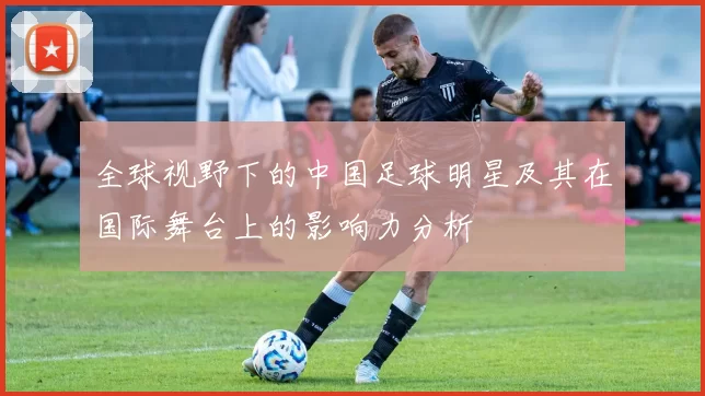 全球视野下的中国足球明星及其在国际舞台上的影响力分析