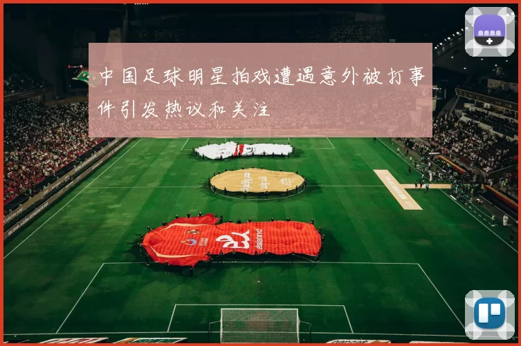 中国足球明星拍戏遭遇意外被打事件引发热议和关注