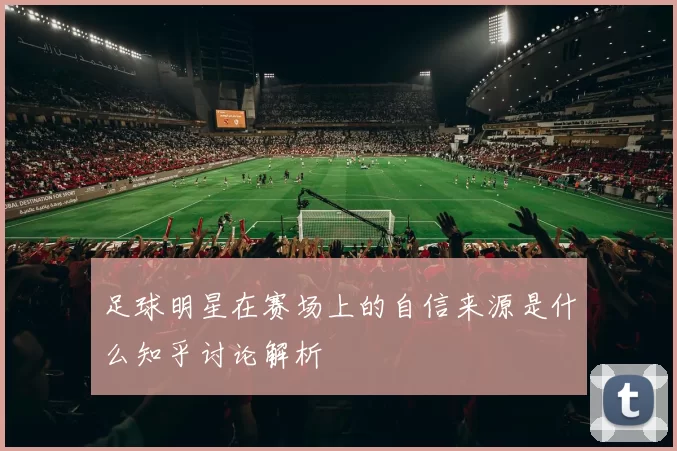 足球明星在赛场上的自信来源是什么知乎讨论解析
