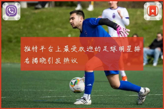 推特平台上最受欢迎的足球明星排名揭晓引发热议