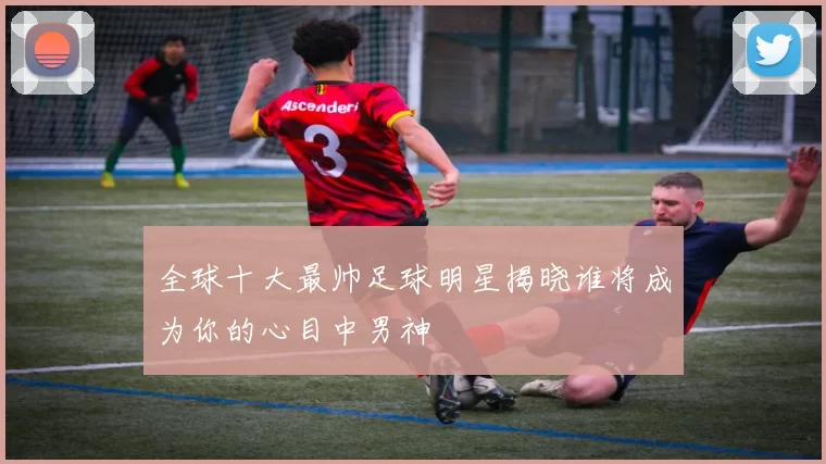 全球十大最帅足球明星揭晓谁将成为你的心目中男神