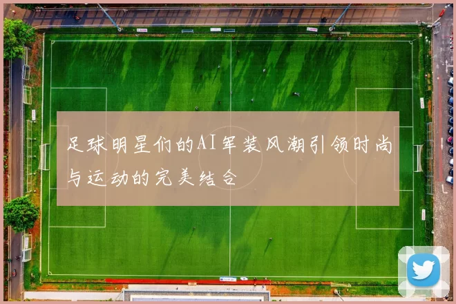 足球明星们的AI军装风潮引领时尚与运动的完美结合