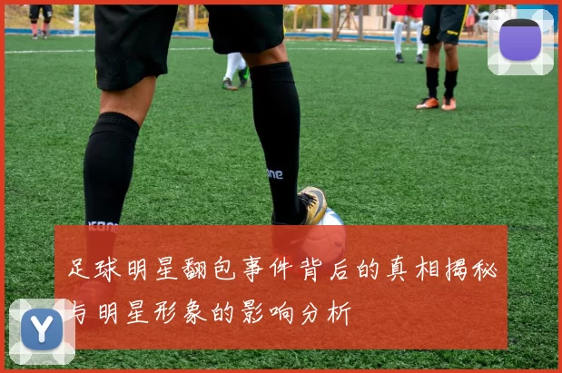 足球明星翻包事件背后的真相揭秘与明星形象的影响分析