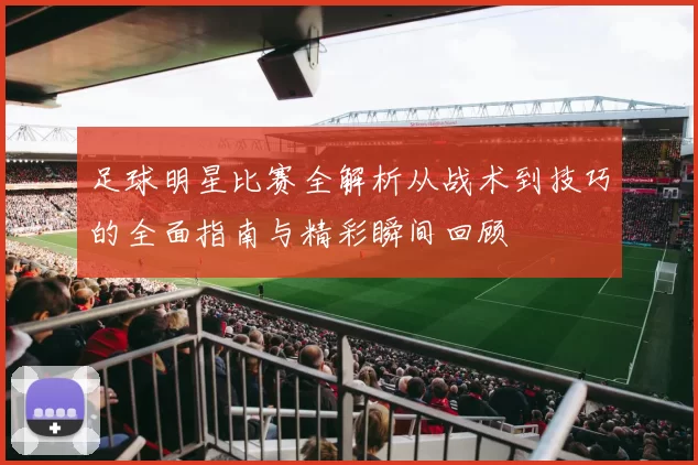 足球明星比赛全解析从战术到技巧的全面指南与精彩瞬间回顾