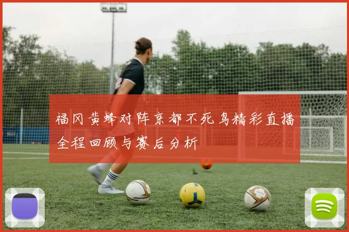 福冈黄蜂对阵京都不死鸟精彩直播全程回顾与赛后分析