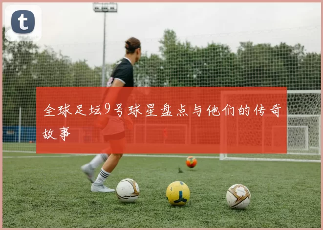 全球足坛9号球星盘点与他们的传奇故事