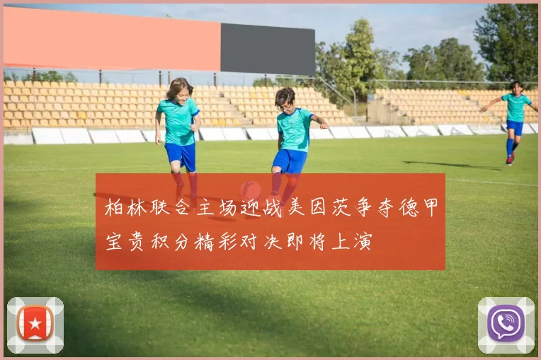 柏林联合主场迎战美因茨争夺德甲宝贵积分精彩对决即将上演