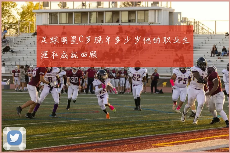 足球明星C罗现年多少岁他的职业生涯和成就回顾