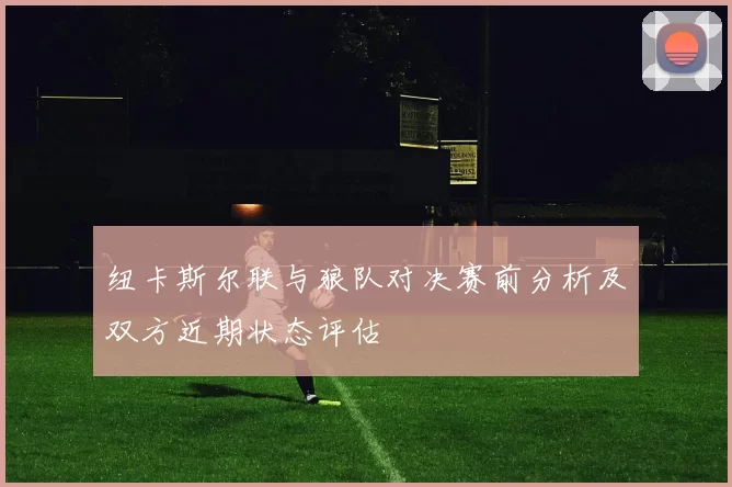 纽卡斯尔联与狼队对决赛前分析及双方近期状态评估
