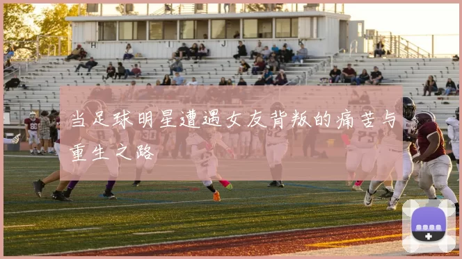 当足球明星遭遇女友背叛的痛苦与重生之路
