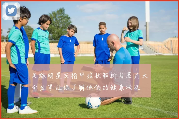 足球明星灰指甲症状解析与图片大全分享让你了解他们的健康状况