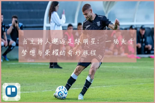 当主持人邂逅足球明星：一场关于梦想与荣耀的奇妙旅程