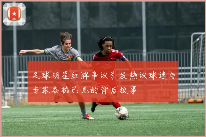 足球明星红牌争议引发热议球迷与专家各执己见的背后故事