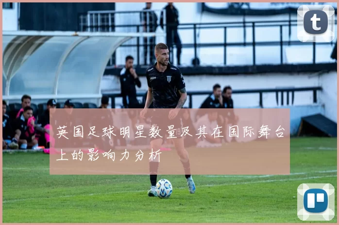 英国足球明星数量及其在国际舞台上的影响力分析