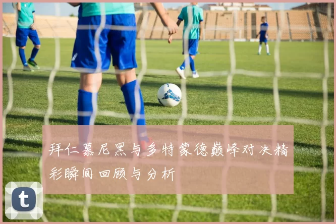拜仁慕尼黑与多特蒙德巅峰对决精彩瞬间回顾与分析