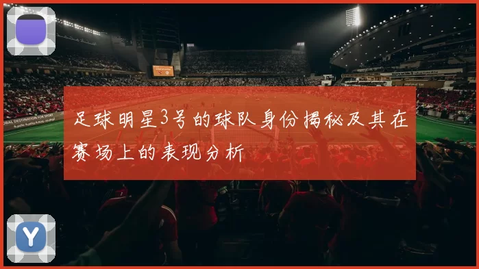 足球明星3号的球队身份揭秘及其在赛场上的表现分析