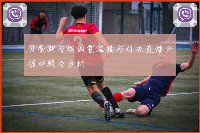 贝蒂斯与埃因霍温精彩对决直播全程回顾与分析