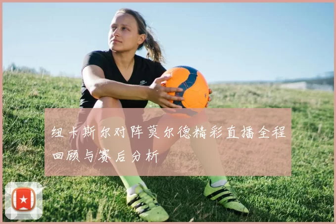 纽卡斯尔对阵莫尔德精彩直播全程回顾与赛后分析