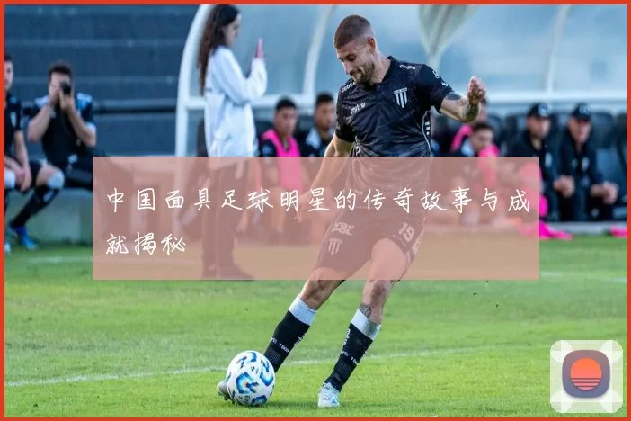 中国面具足球明星的传奇故事与成就揭秘