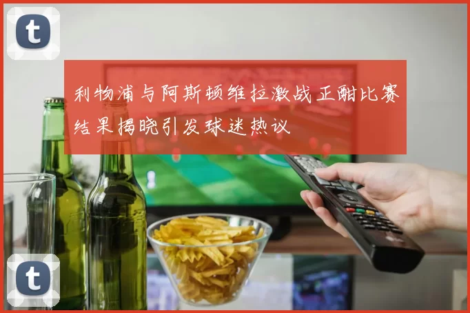 利物浦与阿斯顿维拉激战正酣比赛结果揭晓引发球迷热议