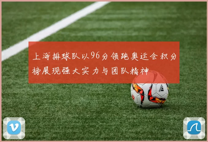 上海排球队以96分领跑奥运会积分榜展现强大实力与团队精神