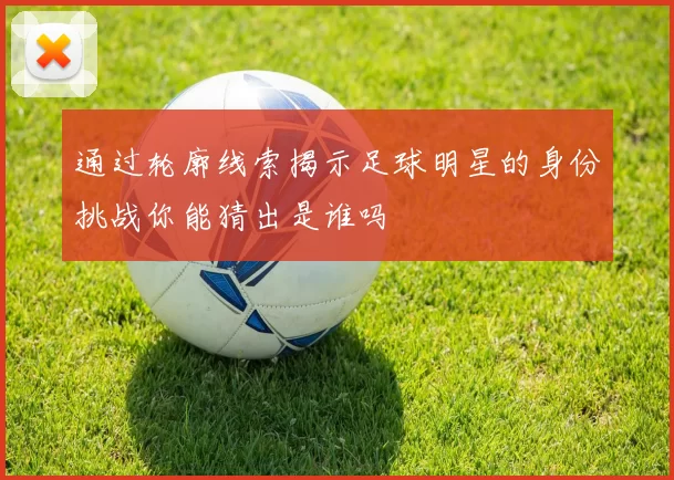 通过轮廓线索揭示足球明星的身份挑战你能猜出是谁吗