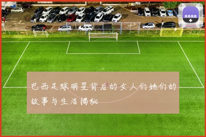 巴西足球明星背后的女人们她们的故事与生活揭秘