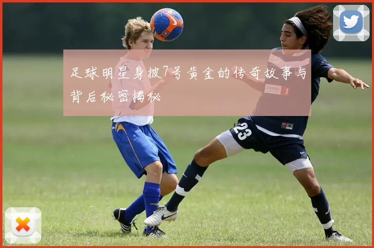 足球明星身披7号黄金的传奇故事与背后秘密揭秘