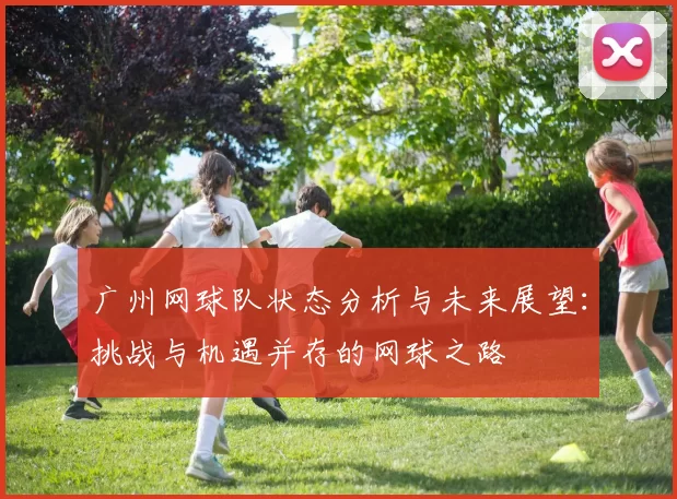 广州网球队状态分析与未来展望：挑战与机遇并存的网球之路