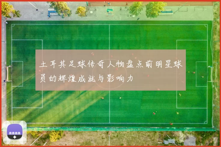 土耳其足球传奇人物盘点前明星球员的辉煌成就与影响力