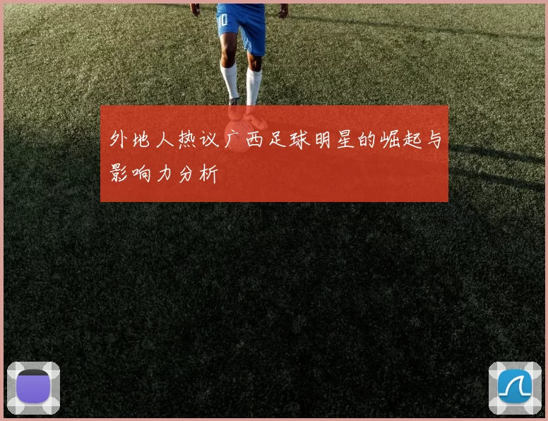外地人热议广西足球明星的崛起与影响力分析