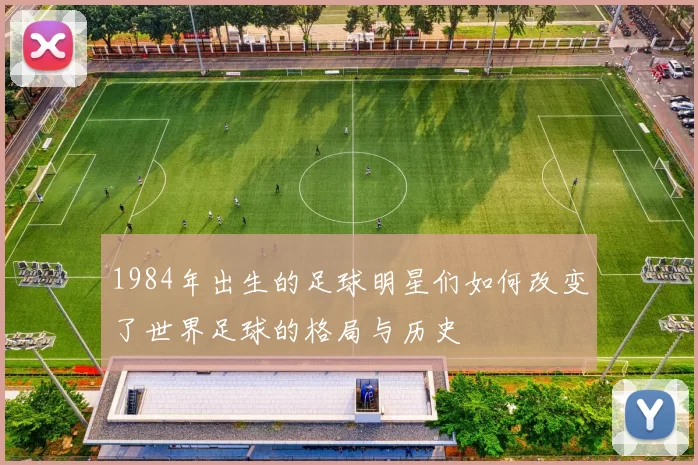 1984年出生的足球明星们如何改变了世界足球的格局与历史