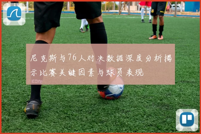 尼克斯与76人对决数据深度分析揭示比赛关键因素与球员表现