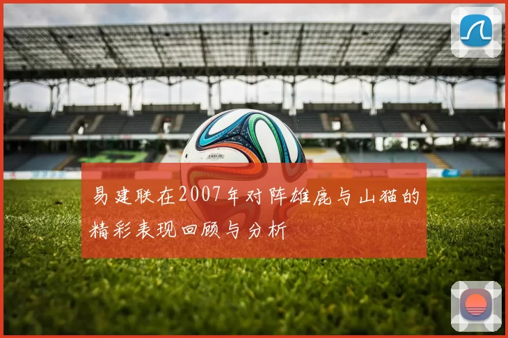 易建联在2007年对阵雄鹿与山猫的精彩表现回顾与分析